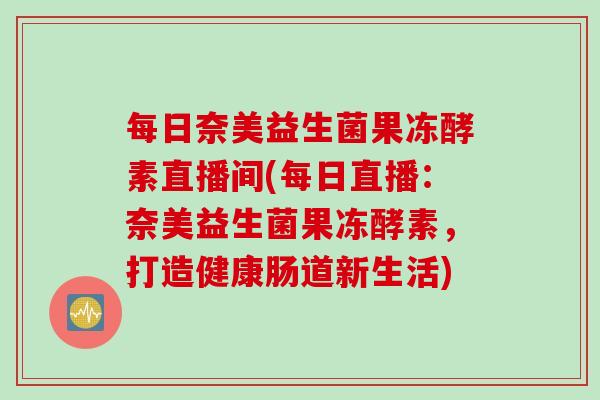 每日奈美益生菌果冻酵素直播间(每日直播:奈美益生菌果冻酵素,打造健康肠道新生活) 每日奈美益生菌果冻酵素直播间(每日直播:奈美益生菌果冻酵素,打造健康肠道新生活)