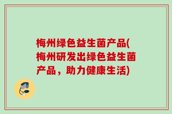 梅州绿色益生菌产品(梅州研发出绿色益生菌产品,助力健康生活) 梅州绿色益生菌产品(梅州研发出绿色益生菌产品,助力健康生活)