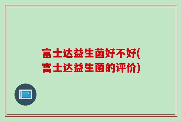 富士达益生菌好不好(富士达益生菌的评价)