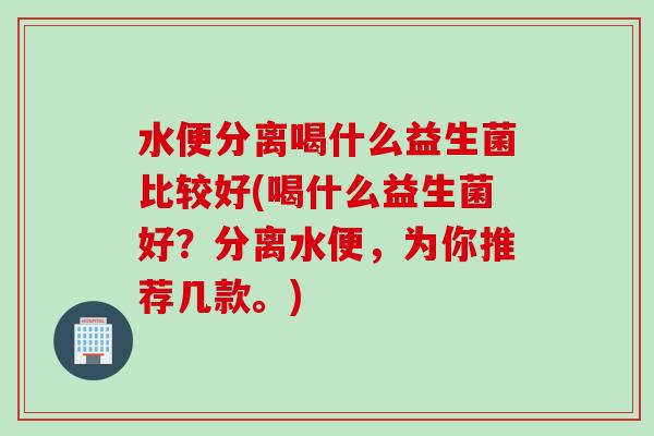 水便分离喝什么益生菌比较好(喝什么益生菌好?分离水便,为你推荐几款。) 水便分离喝什么益生菌比较好(喝什么益生菌好?分离水便,为你推荐几款。)