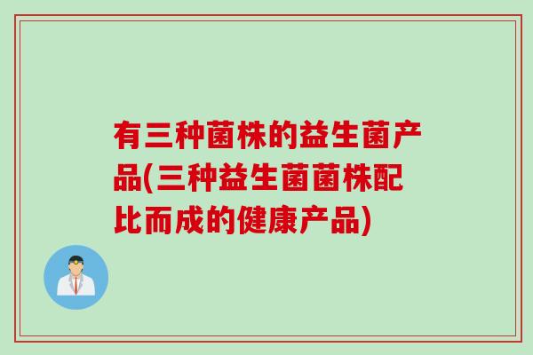 有三种菌株的益生菌产品(三种益生菌菌株配比而成的健康产品)