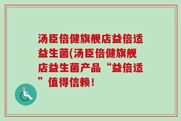 汤臣倍健旗舰店益倍适益生菌(汤臣倍健旗舰店益生菌产品“益倍适”值得信赖! 汤臣倍健旗舰店益倍适益生菌(汤臣倍健旗舰店益生菌产品“益倍适”值得信赖!