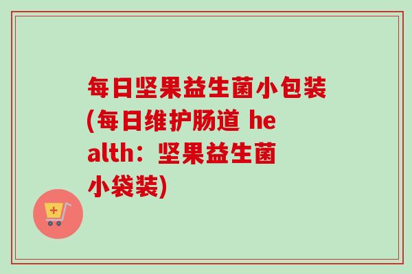 每日坚果益生菌小包装(每日维护肠道 health:坚果益生菌小袋装) 每日坚果益生菌小包装(每日维护肠道 health:坚果益生菌小袋装)