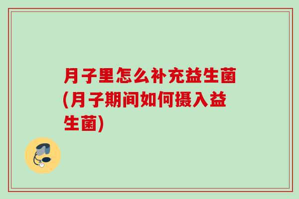 月子里怎么补充益生菌(月子期间如何摄入益生菌)
