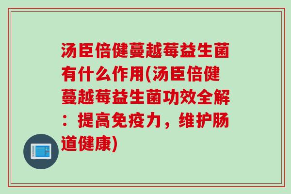 汤臣倍健蔓越莓益生菌有什么作用(汤臣倍健蔓越莓益生菌功效全解:提高力,维护肠道健康) 汤臣倍健蔓越莓益生菌有什么作用(汤臣倍健蔓越莓益生菌功效全解:提高力,维护肠道健康)