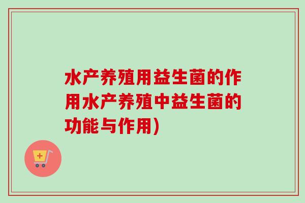 水产养殖用益生菌的作用水产养殖中益生菌的功能与作用) 水产养殖用益生菌的作用水产养殖中益生菌的功能与作用)