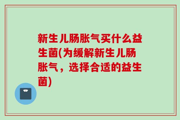 新生儿肠买什么益生菌(为缓解新生儿肠，选择合适的益生菌)