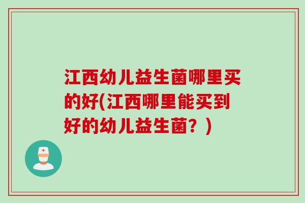 江西幼儿益生菌哪里买的好(江西哪里能买到好的幼儿益生菌？)