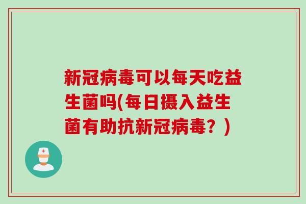 新冠可以每天吃益生菌吗(每日摄入益生菌有助抗新冠？)