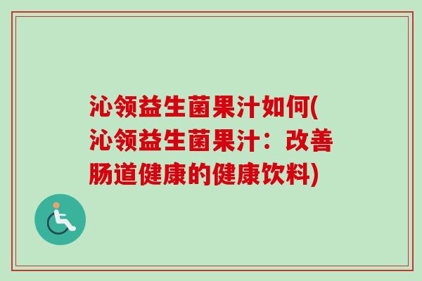 沁领益生菌果汁如何(沁领益生菌果汁：改善肠道健康的健康饮料)