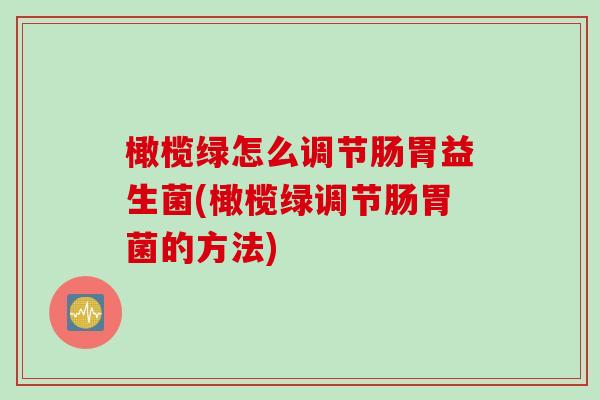 橄榄绿怎么调节肠胃益生菌(橄榄绿调节肠胃菌的方法)