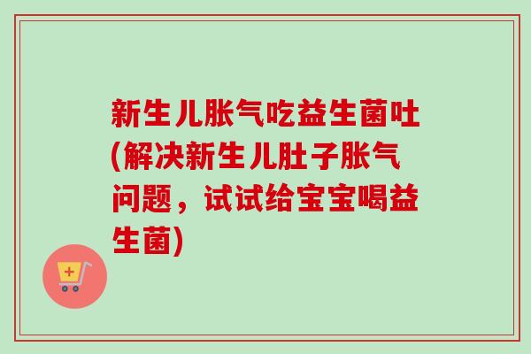 新生儿吃益生菌吐(解决新生儿肚子问题，试试给宝宝喝益生菌)
