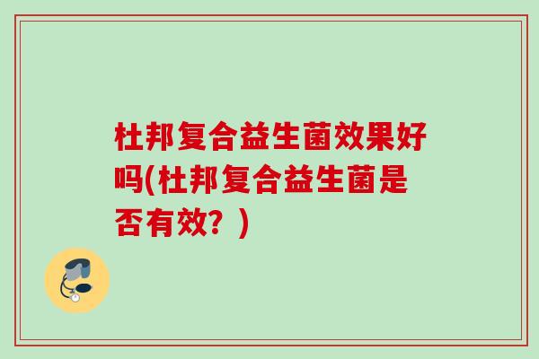 杜邦复合益生菌效果好吗(杜邦复合益生菌是否有效?) 杜邦复合益生菌效果好吗(杜邦复合益生菌是否有效?)