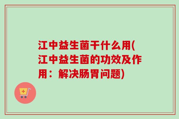 江中益生菌干什么用(江中益生菌的功效及作用：解决肠胃问题)