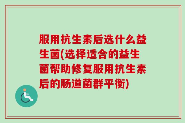 服用抗生素后选什么益生菌(选择适合的益生菌帮助修复服用抗生素后的肠道菌群平衡) 服用抗生素后选什么益生菌(选择适合的益生菌帮助修复服用抗生素后的肠道菌群平衡)