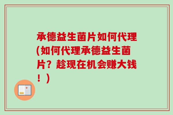承德益生菌片如何代理(如何代理承德益生菌片？趁现在机会赚大钱！)