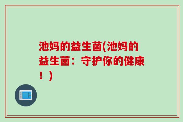 池妈的益生菌(池妈的益生菌：守护你的健康！)