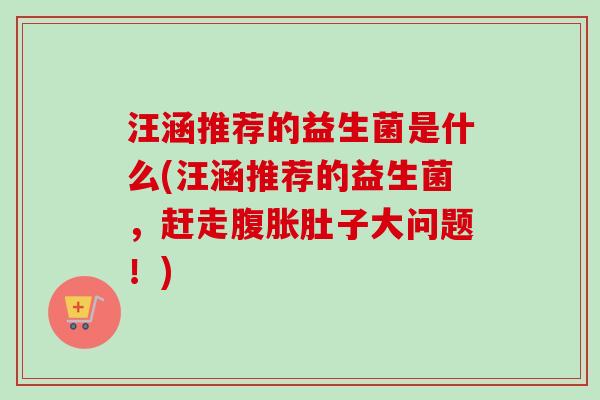 汪涵推荐的益生菌是什么(汪涵推荐的益生菌,赶走肚子大问题!) 汪涵推荐的益生菌是什么(汪涵推荐的益生菌,赶走肚子大问题!)
