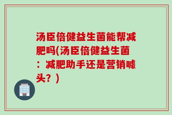 汤臣倍健益生菌能帮吗(汤臣倍健益生菌:助手还是营销噱头?) 汤臣倍健益生菌能帮吗(汤臣倍健益生菌:助手还是营销噱头?)