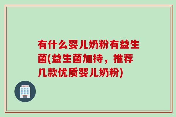有什么婴儿奶粉有益生菌(益生菌加持,推荐几款优质婴儿奶粉) 有什么婴儿奶粉有益生菌(益生菌加持,推荐几款优质婴儿奶粉)