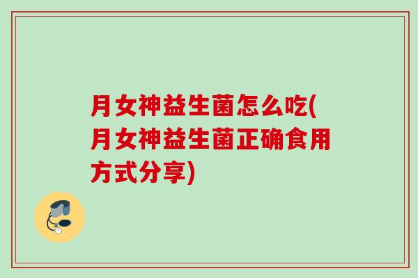 月女神益生菌怎么吃(月女神益生菌正确食用方式分享)