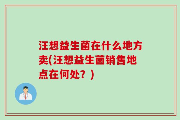 汪想益生菌在什么地方卖(汪想益生菌销售地点在何处？)