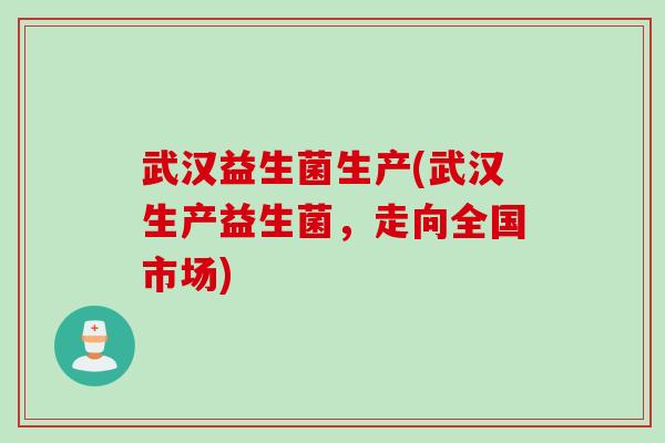 武汉益生菌生产(武汉生产益生菌，走向全国市场)