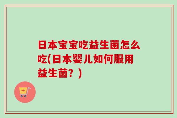 日本宝宝吃益生菌怎么吃(日本婴儿如何服用益生菌？)