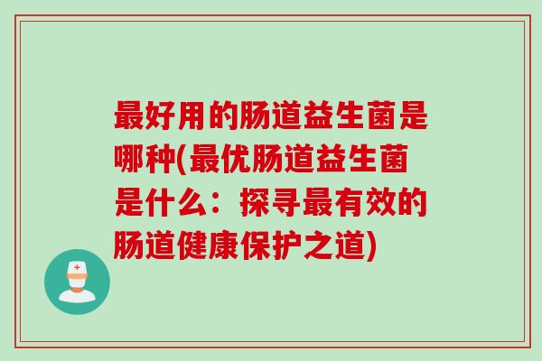 好用的肠道益生菌是哪种(优肠道益生菌是什么：探寻有效的肠道健康保护之道)