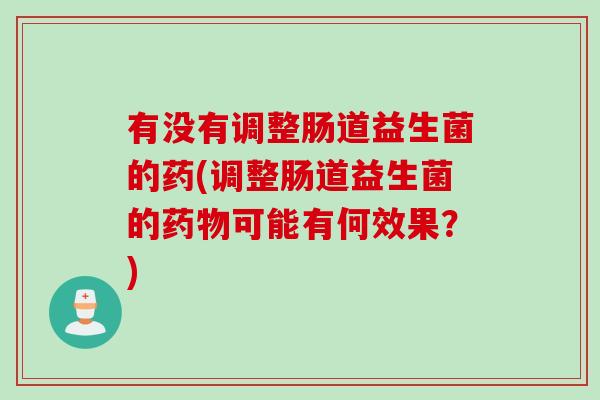 有没有调整肠道益生菌的药(调整肠道益生菌的可能有何效果？)