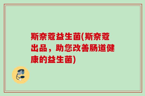 斯奈蔻益生菌(斯奈蔻出品,助您改善肠道健康的益生菌) 斯奈蔻益生菌(斯奈蔻出品,助您改善肠道健康的益生菌)