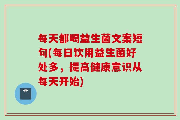 每天都喝益生菌文案短句(每日饮用益生菌好处多，提高健康意识从每天开始)