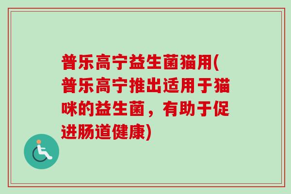 普乐高宁益生菌猫用(普乐高宁推出适用于猫咪的益生菌，有助于促进肠道健康)