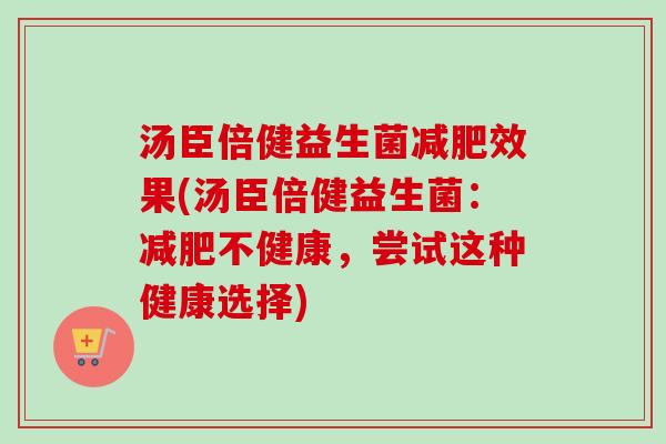 汤臣倍健益生菌效果(汤臣倍健益生菌:不健康,尝试这种健康选择) 汤臣倍健益生菌效果(汤臣倍健益生菌:不健康,尝试这种健康选择)