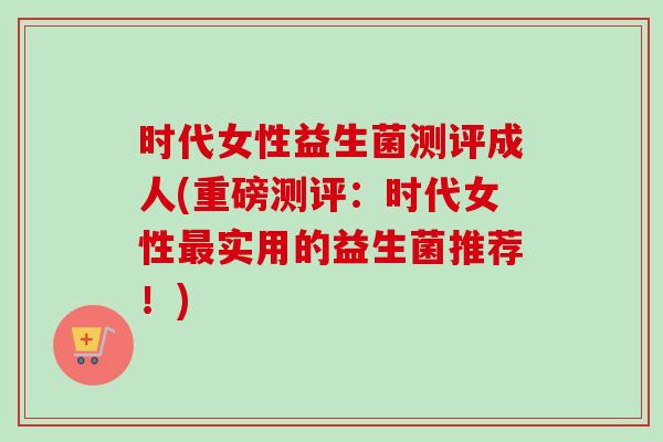 时代女性益生菌测评成人(重磅测评:时代女性实用的益生菌推荐!) 时代女性益生菌测评成人(重磅测评:时代女性实用的益生菌推荐!)