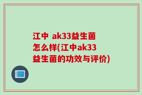 江中 ak33益生菌怎么样(江中ak33益生菌的功效与评价) 江中 ak33益生菌怎么样(江中ak33益生菌的功效与评价)