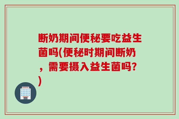 断奶期间要吃益生菌吗(时期间断奶,需要摄入益生菌吗?) 断奶期间要吃益生菌吗(时期间断奶,需要摄入益生菌吗?)