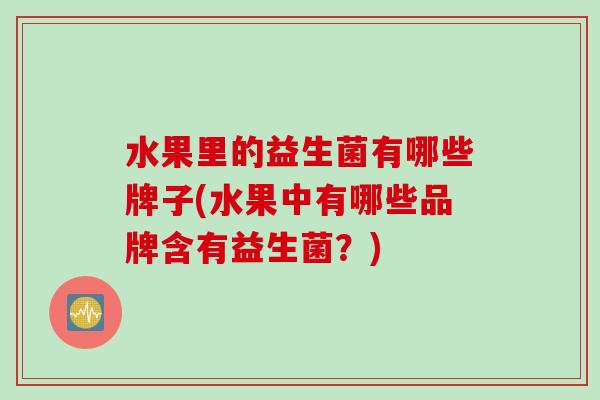 水果里的益生菌有哪些牌子(水果中有哪些品牌含有益生菌?) 水果里的益生菌有哪些牌子(水果中有哪些品牌含有益生菌?)