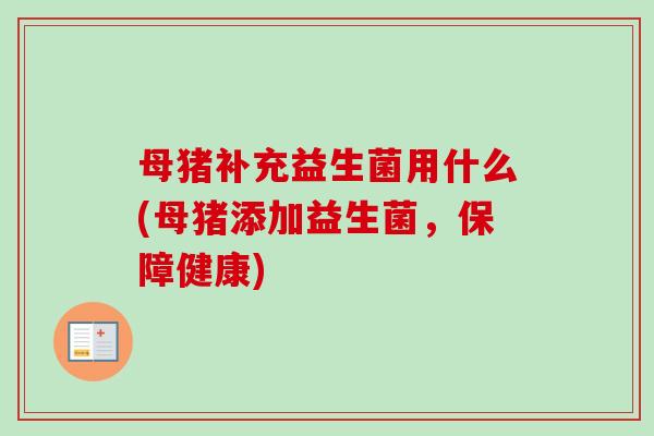 母猪补充益生菌用什么(母猪添加益生菌,保障健康) 母猪补充益生菌用什么(母猪添加益生菌,保障健康)