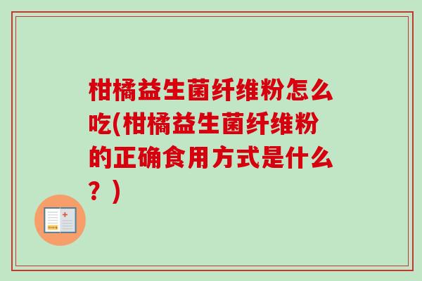 柑橘益生菌纤维粉怎么吃(柑橘益生菌纤维粉的正确食用方式是什么？)