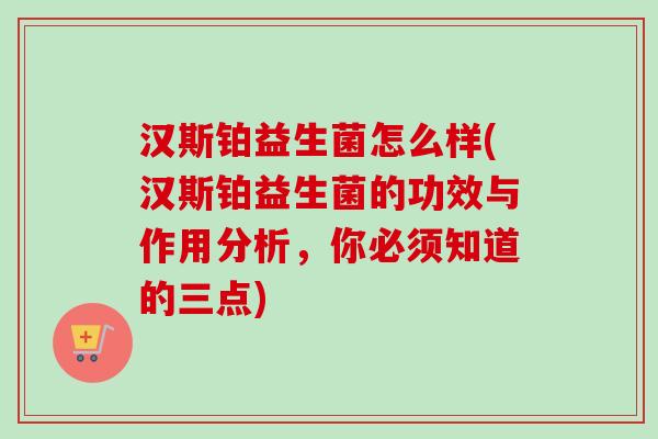 汉斯铂益生菌怎么样(汉斯铂益生菌的功效与作用分析,你必须知道的三点) 汉斯铂益生菌怎么样(汉斯铂益生菌的功效与作用分析,你必须知道的三点)