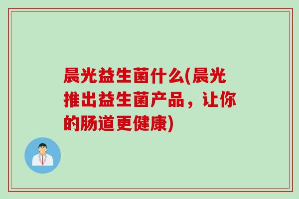 晨光益生菌什么(晨光推出益生菌产品，让你的肠道更健康)