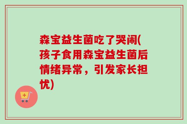 森宝益生菌吃了哭闹(孩子食用森宝益生菌后情绪异常,引发家长担忧) 森宝益生菌吃了哭闹(孩子食用森宝益生菌后情绪异常,引发家长担忧)