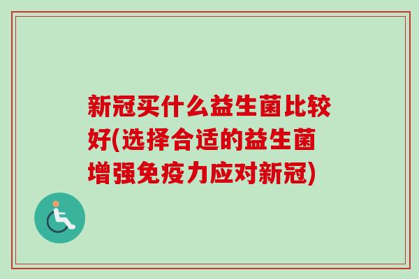 新冠买什么益生菌比较好(选择合适的益生菌增强力应对新冠)