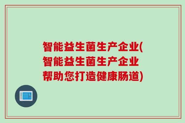 智能益生菌生产企业(智能益生菌生产企业 帮助您打造健康肠道) 智能益生菌生产企业(智能益生菌生产企业 帮助您打造健康肠道)