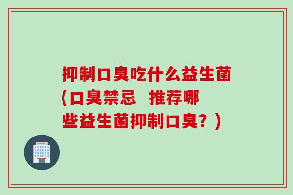 抑制吃什么益生菌(禁忌  推荐哪些益生菌抑制？)