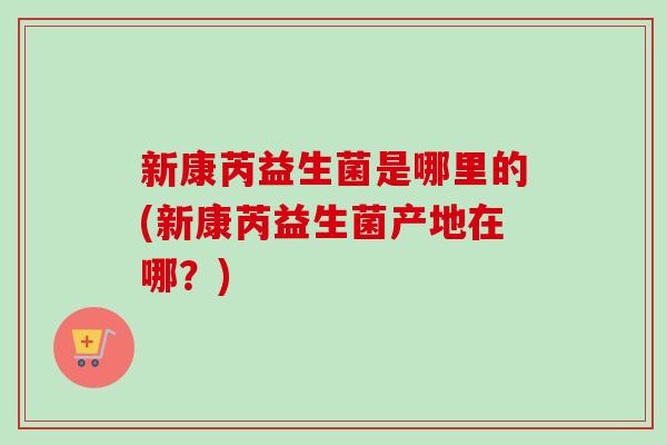 新康芮益生菌是哪里的(新康芮益生菌产地在哪？)