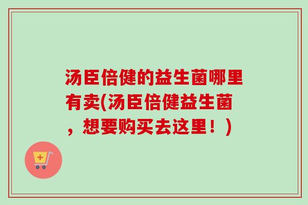 汤臣倍健的益生菌哪里有卖(汤臣倍健益生菌，想要购买去这里！)