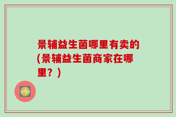 景辅益生菌哪里有卖的(景辅益生菌商家在哪里？)
