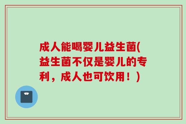 成人能喝婴儿益生菌(益生菌不仅是婴儿的专利,成人也可饮用!) 成人能喝婴儿益生菌(益生菌不仅是婴儿的专利,成人也可饮用!)